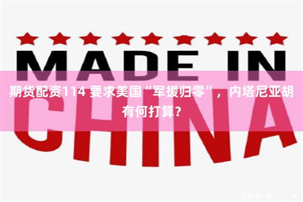 期货配资114 要求美国“军援归零”，内塔尼亚胡有何打算？
