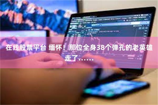 在线股票平台 缅怀！那位全身38个弹孔的老英雄走了……