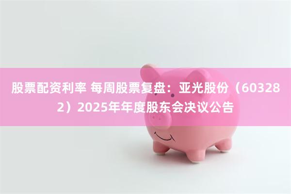股票配资利率 每周股票复盘:亚光股份(603282)2025年年度股东会决议公告