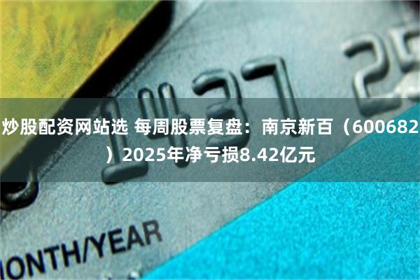 炒股配资网站选 每周股票复盘：南京新百（600682）2025年净亏损8.42亿元