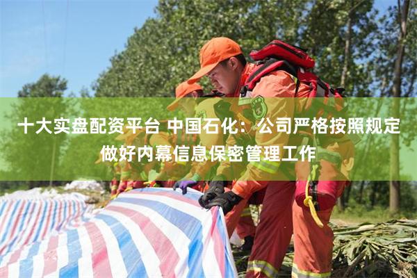 十大实盘配资平台 中国石化：公司严格按照规定做好内幕信息保密管理工作