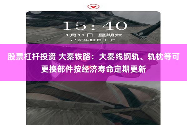 股票杠杆投资 大秦铁路：大秦线钢轨、轨枕等可更换部件按经济寿命定期更新