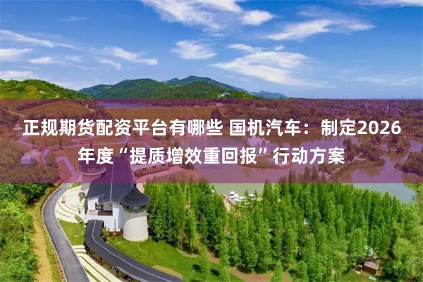 正规期货配资平台有哪些 国机汽车：制定2026年度“提质增效重回报”行动方案