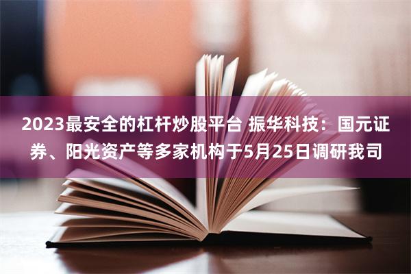 2023最安全的杠杆炒股平台 振华科技:国元证券、阳光资产等多家机构于5月25日调研我司