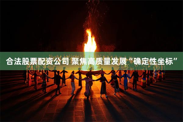合法股票配资公司 聚焦高质量发展“确定性坐标”