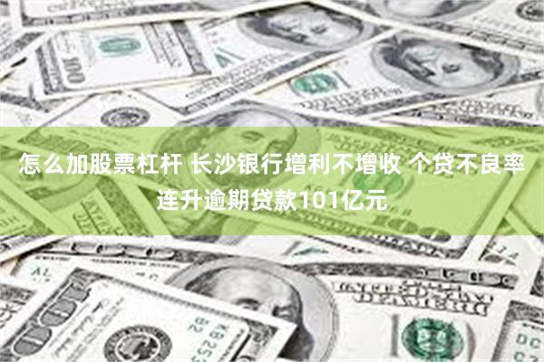 怎么加股票杠杆 长沙银行增利不增收 个贷不良率连升逾期贷款101亿元