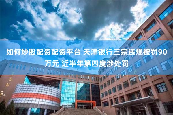 如何炒股配资配资平台 天津银行三宗违规被罚90万元 近半年第四度涉处罚