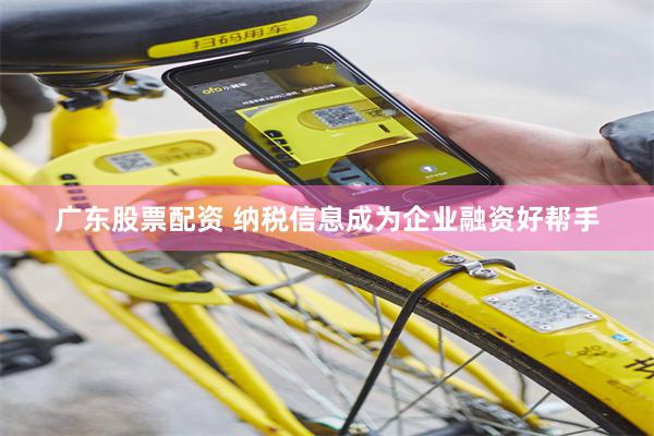 广东股票配资 纳税信息成为企业融资好帮手