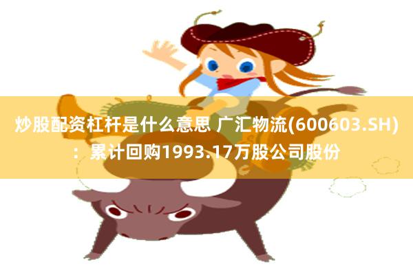 炒股配资杠杆是什么意思 广汇物流(600603.SH)：累计回购1993.17万股公司股份