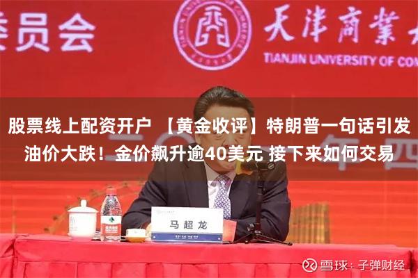 股票线上配资开户 【黄金收评】特朗普一句话引发油价大跌！金价飙升逾40美元 接下来如何交易