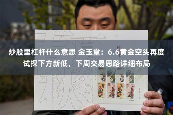 炒股里杠杆什么意思 金玉堂：6.6黄金空头再度试探下方新低，下周交易思路详细布局