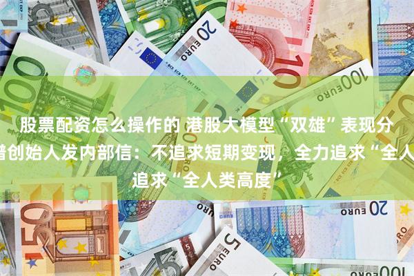 股票配资怎么操作的 港股大模型“双雄”表现分化！智谱创始人发内部信：不追求短期变现，全力追求“全人类高度”