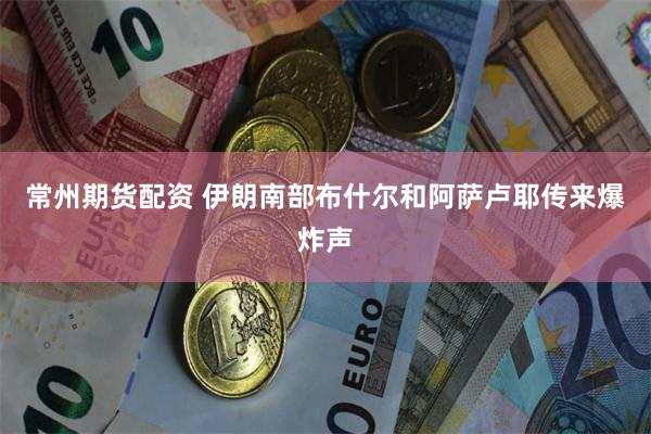 常州期货配资 伊朗南部布什尔和阿萨卢耶传来爆炸声