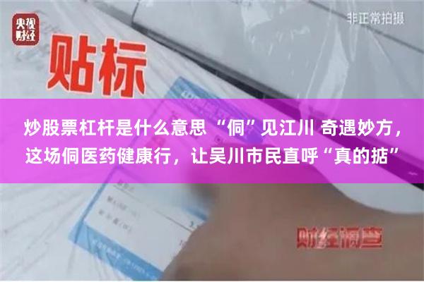 炒股票杠杆是什么意思 “侗”见江川 奇遇妙方，这场侗医药健康行，让吴川市民直呼“真的掂”