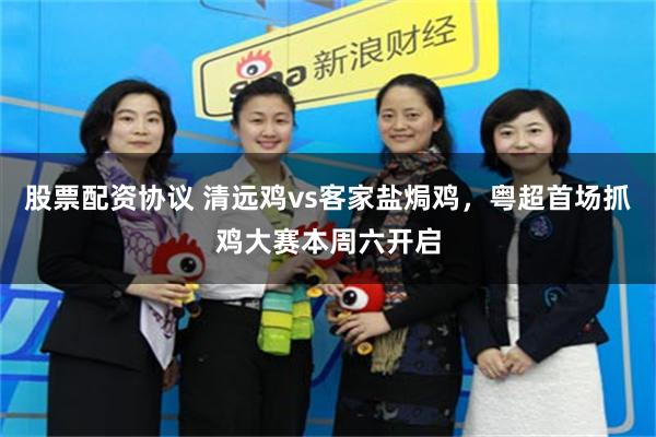 股票配资协议 清远鸡vs客家盐焗鸡,粤超首场抓鸡大赛本周六开启