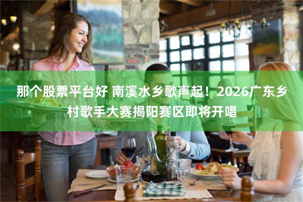 那个股票平台好 南溪水乡歌声起！2026广东乡村歌手大赛揭阳赛区即将开唱
