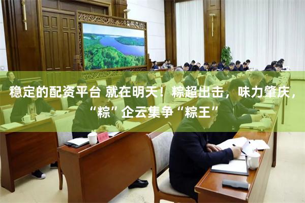 稳定的配资平台 就在明天!粽超出击,味力肇庆,“粽”企云集争“粽王”