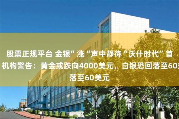 股票正规平台 金银”涨“声中静待“沃什时代”首秀！机构警告：黄金或跌向4000美元，白银恐回落至60美元