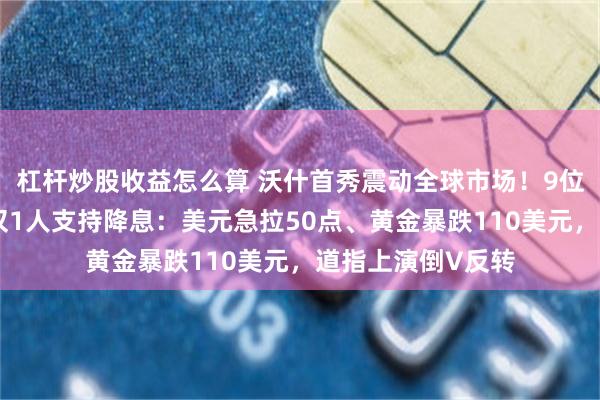 杠杆炒股收益怎么算 沃什首秀震动全球市场！9位官员支持加息、仅1人支持降息：美元急拉50点、黄金暴跌110美元，道指上演倒V反转