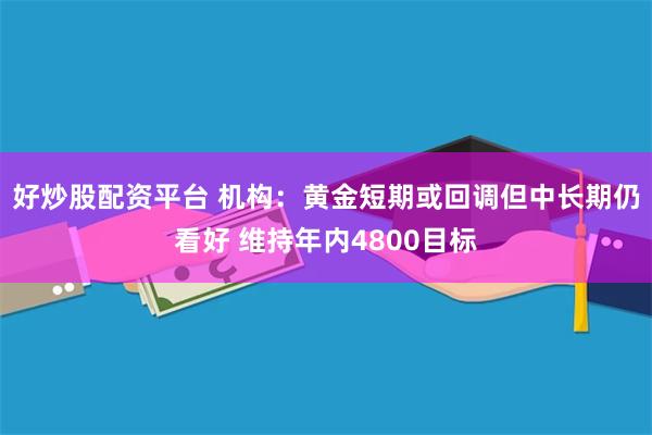好炒股配资平台 机构：黄金短期或回调但中长期仍看好 维持年内4800目标