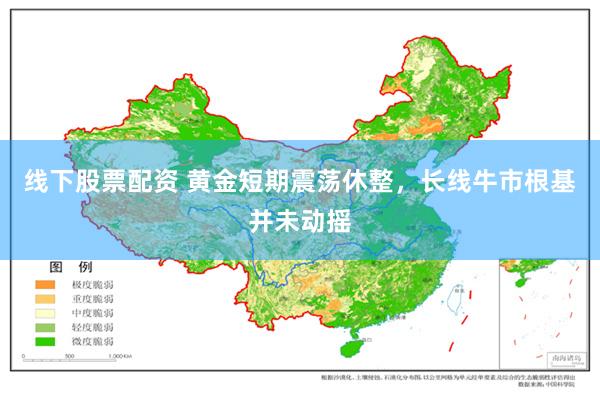 线下股票配资 黄金短期震荡休整，长线牛市根基并未动摇