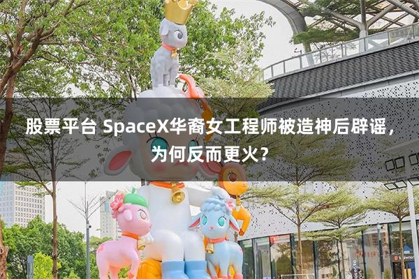 股票平台 SpaceX华裔女工程师被造神后辟谣，为何反而更火？