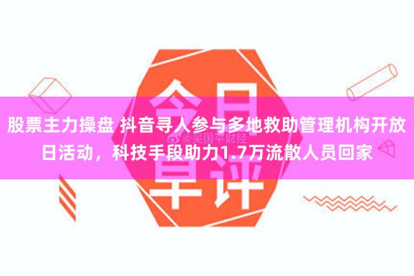 股票主力操盘 抖音寻人参与多地救助管理机构开放日活动，科技手段助力1.7万流散人员回家