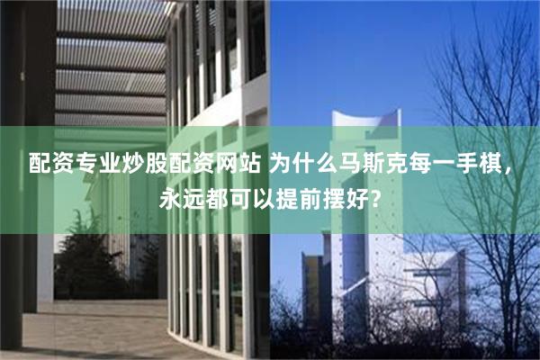 配资专业炒股配资网站 为什么马斯克每一手棋，永远都可以提前摆好？