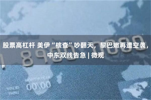 股票高杠杆 美伊“核查”吵翻天，黎巴嫩再遭空袭，中东双线告急 | 微观