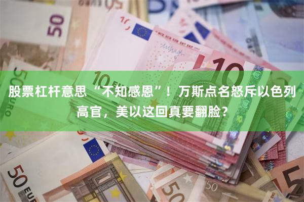 股票杠杆意思 “不知感恩”！万斯点名怒斥以色列高官，美以这回真要翻脸？