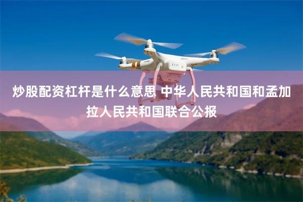 炒股配资杠杆是什么意思 中华人民共和国和孟加拉人民共和国联合公报