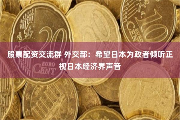 股票配资交流群 外交部：希望日本为政者倾听正视日本经济界声音