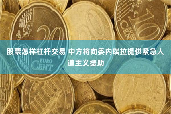 股票怎样杠杆交易 中方将向委内瑞拉提供紧急人道主义援助