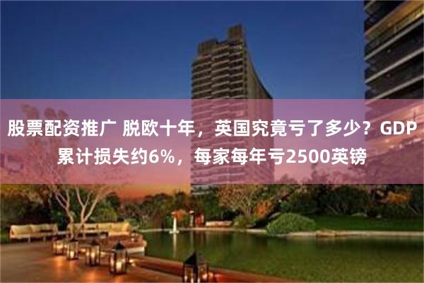 股票配资推广 脱欧十年,英国究竟亏了多少?GDP累计损失约6%,每家每年亏2500英镑