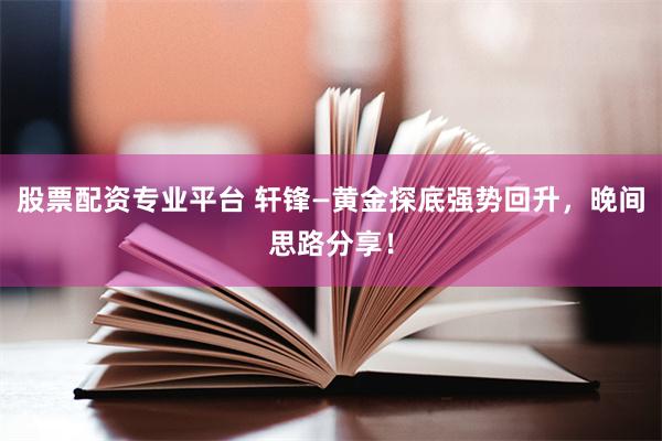 股票配资专业平台 轩锋—黄金探底强势回升，晚间思路分享！