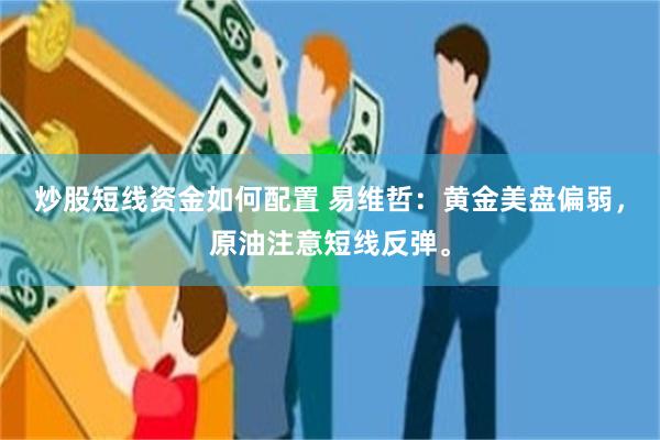 炒股短线资金如何配置 易维哲：黄金美盘偏弱，原油注意短线反弹。