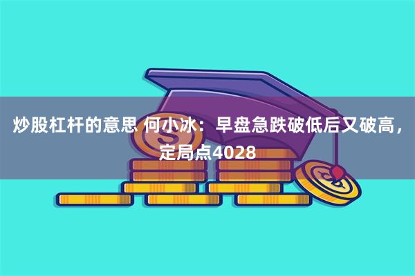 炒股杠杆的意思 何小冰：早盘急跌破低后又破高，定局点4028