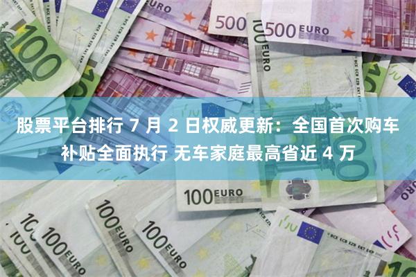 股票平台排行 7 月 2 日权威更新:全国首次购车补贴全面执行 无车家庭最高省近 4 万