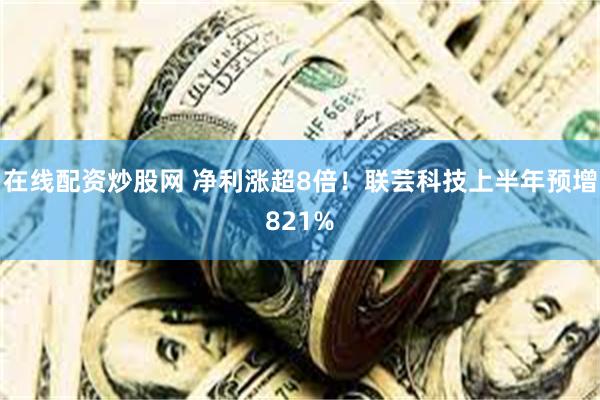 在线配资炒股网 净利涨超8倍!联芸科技上半年预增821%