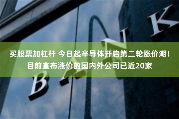买股票加杠杆 今日起半导体开启第二轮涨价潮!目前宣布涨价的国内外公司已近20家