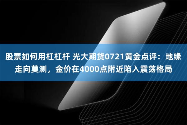 股票如何用杠杠杆 光大期货0721黄金点评：地缘走向莫测，金价在4000点附近陷入震荡格局