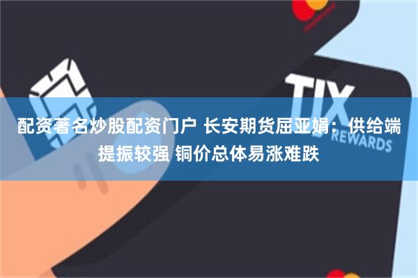配资著名炒股配资门户 长安期货屈亚娟：供给端提振较强 铜价总体易涨难跌