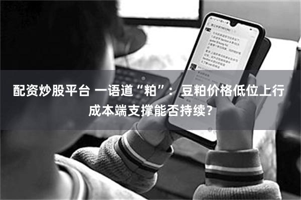 配资炒股平台 一语道“粕”：豆粕价格低位上行 成本端支撑能否持续？
