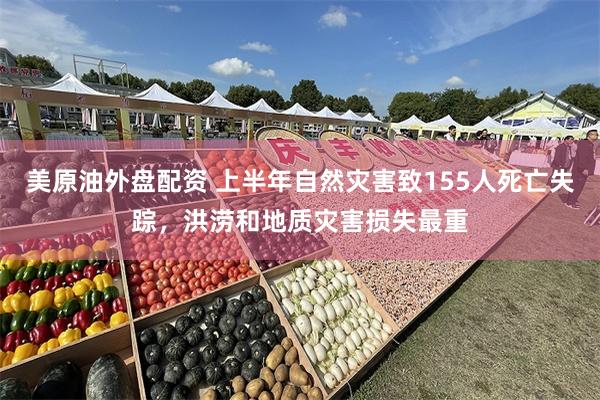 美原油外盘配资 上半年自然灾害致155人死亡失踪，洪涝和地质灾害损失最重