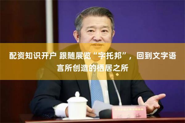 配资知识开户 跟随展览“字托邦”,回到文字语言所创造的栖居之所
