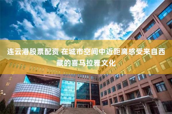 连云港股票配资 在城市空间中近距离感受来自西藏的喜马拉雅文化