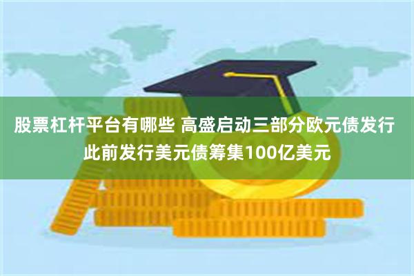 股票杠杆平台有哪些 高盛启动三部分欧元债发行 此前发行美元债筹集100亿美元