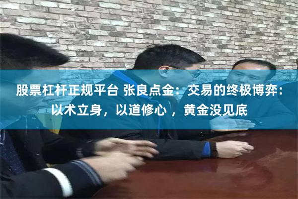股票杠杆正规平台 张良点金：交易的终极博弈：以术立身，以道修心 ，黄金没见底