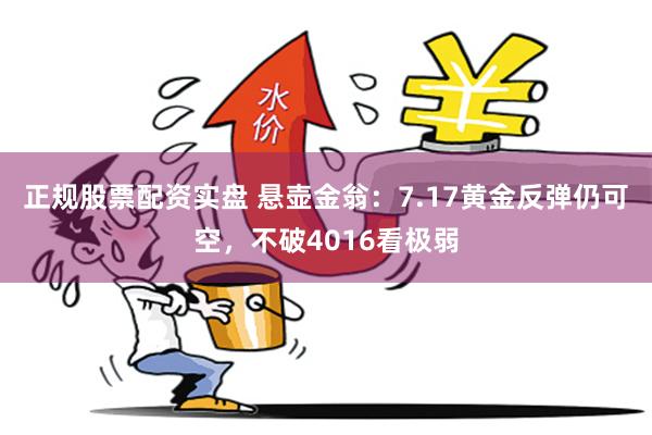正规股票配资实盘 悬壶金翁：7.17黄金反弹仍可空，不破4016看极弱