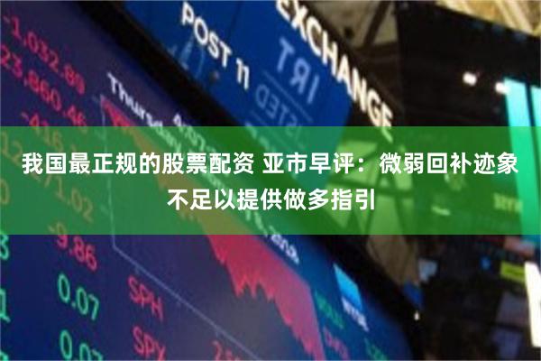我国最正规的股票配资 亚市早评：微弱回补迹象不足以提供做多指引